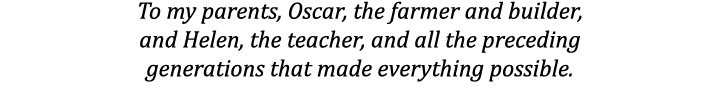 To my parents, Oscar, the farmer and builder, and Helen, the teacher, and all the preceding generations that made eve...