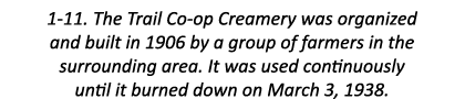 1-11. The Trail Co-op Creamery was organized and built in 1906 by a group of farmers in the surrounding area. It was ...