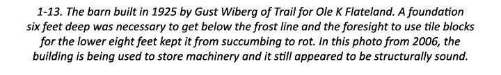 1-13. The barn built in 1925 by Gust Wiberg of Trail for Ole K Flateland. A foundation six feet deep was necessary to...