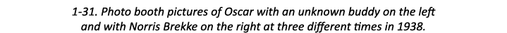 1-31. Photo booth pictures of Oscar with an unknown buddy on the left and with Norris Brekke on the right at three di...