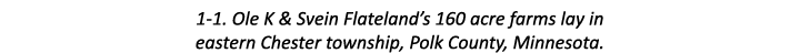 1-1. Ole K & Svein Flateland’s 160 acre farms lay in eastern Chester township, Polk County, Minnesota.