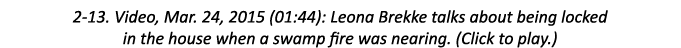 2-13. Video, Mar. 24, 2015 (01:44): Leona Brekke talks about being locked in the house when a swamp fire was nearing....