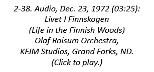 2-38. Audio, Dec. 23, 1972 (03:25): Livet I Finnskogen (Life in the Finnish Woods) Olaf Roisum Orchestra, KFJM Studio...