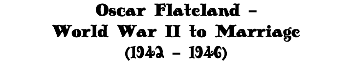 Oscar Flateland - World War II to Marriage (1942 - 1946)