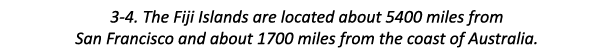 3-4. The Fiji Islands are located about 5400 miles from San Francisco and about 1700 miles from the coast of Australia.