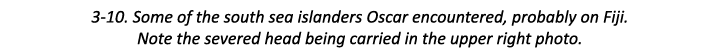 3-10. Some of the south sea islanders Oscar encountered, probably on Fiji. Note the severed head being carried in the...