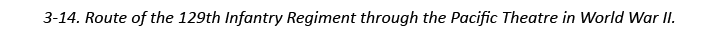 3-14. Route of the 129th Infantry Regiment through the Pacific Theatre in World War II.