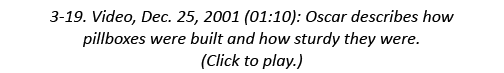 3-19. Video, Dec. 25, 2001 (01:10): Oscar describes how pillboxes were built and how sturdy they were. (Click to play.)