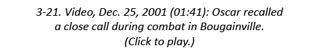 3-21. Video, Dec. 25, 2001 (01:41): Oscar recalled a close call during combat in Bougainville. (Click to play.)