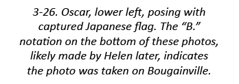 3-26. Oscar, lower left, posing with captured Japanese flag. The “B.” notation on the bottom of these photos, likely ...