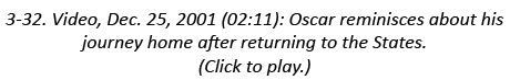 3-32. Video, Dec. 25, 2001 (02:11): Oscar reminisces about his journey home after returning to the States. (Click to ...
