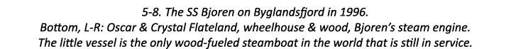 5-8. The SS Bjoren on Byglandsfjord in 1996. Bottom, L-R: Oscar & Crystal Flateland, wheelhouse & wood, Bjoren’s stea...