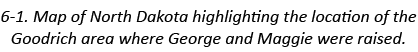 6-1. Map of North Dakota highlighting the location of the Goodrich area where George and Maggie were raised.
