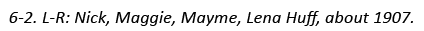 6-2. L-R: Nick, Maggie, Mayme, Lena Huff, about 1907.
