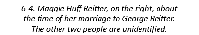 6-4. Maggie Huff Reitter, on the right, about the time of her marriage to George Reitter. The other two people are un...