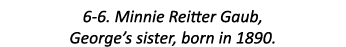 6-6. Minnie Reitter Gaub, George’s sister, born in 1890.