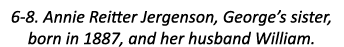 6-8. Annie Reitter Jergenson, George’s sister, born in 1887, and her husband William.