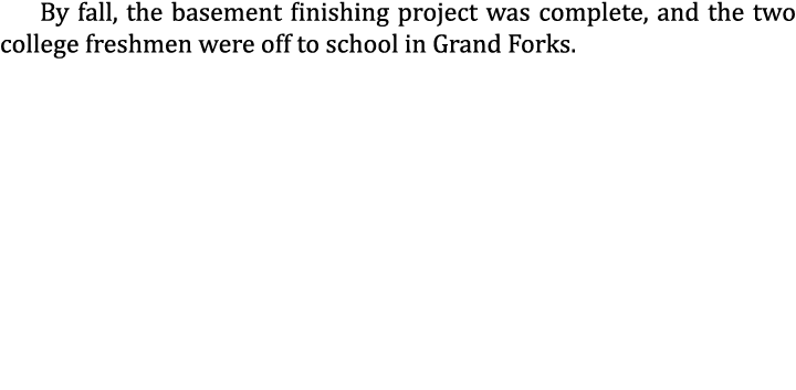 By fall, the basement finishing project was complete, and the two college freshmen were off to school in Grand Forks....