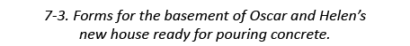 7-3. Forms for the basement of Oscar and Helen’s new house ready for pouring concrete.