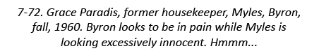 7-72. Grace Paradis, former housekeeper, Myles, Byron, fall, 1960. Byron looks to be in pain while Myles is looking e...