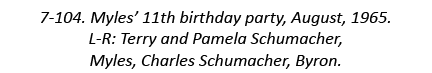 7-104. Myles’ 11th birthday party, August, 1965. L-R: Terry and Pamela Schumacher, Myles, Charles Schumacher, Byron.