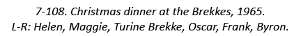 7-108. Christmas dinner at the Brekkes, 1965. L-R: Helen, Maggie, Turine Brekke, Oscar, Frank, Byron.