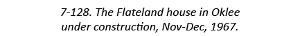 7-128. The Flateland house in Oklee under construction, Nov-Dec, 1967.