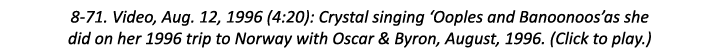 8-71. Video, Aug. 12, 1996 (4:20): Crystal singing ‘Ooples and Banoonoos’as she did on her 1996 trip to Norway with O...