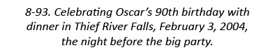 8-93. Celebrating Oscar’s 90th birthday with dinner in Thief River Falls, February 3, 2004, the night before the big ...