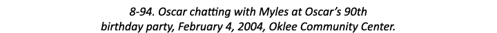 8-94. Oscar chatting with Myles at Oscar’s 90th birthday party, February 4, 2004, Oklee Community Center.