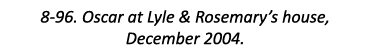8-96. Oscar at Lyle & Rosemary’s house, December 2004.